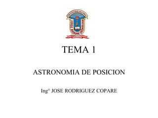 TEMA 1
ASTRONOMIA DE POSICION
Ing° JOSE RODRIGUEZ COPARE
 