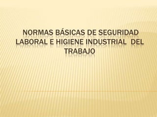 NORMAS BÁSICAS DE SEGURIDAD
LABORAL E HIGIENE INDUSTRIAL DEL
            TRABAJO
 
