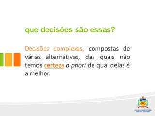 que decisões são essas?
Decisões complexas, compostas de
várias alternativas, das quais não
temos certeza a priori de qual delas é
a melhor.
 