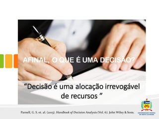 Parnell, G. S. et. al. (2013). Handbook of Decision Analysis (Vol. 6). John Wiley & Sons.
“Decisão	é	uma	alocação	irrevogável
de	recursos	”
AFINAL, O QUE É UMA DECISÃO?
 
