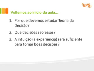 Voltemos ao início da aula...
1. Por	que	devemos	estudar	Teoria	da	
Decisão?
2. Que	decisões	são	essas?
3. A	intuição	(a	experiência)	será	suficiente	
para	tomar	boas	decisões?
 