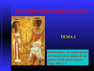LAS PRIMERAS RELIGIONES
TEMA 1TEMA 1
Tutankamón y su esposa mural
del interior de la tumba de este
faraón (Valle de los Reyes).
Siglo XIV a. C.
 