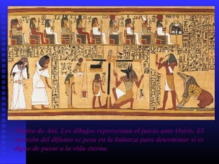 Papiro de Ani. Los dibujos representan el juicio ante Osiris. El
corazón del difunto se pesa en la balanza para determinar si es
digno de pasar a la vida eterna.
 