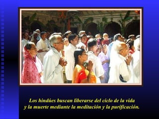 Los hindúes buscan liberarse del ciclo de la vida
y la muerte mediante la meditación y la purificación.
 