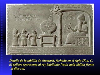 Detalle de la tablilla de shamash, fechada en el siglo IX a. C.
El relieve representa al rey babilonio Nadu-apla-iddina frente
al dios sol.
 