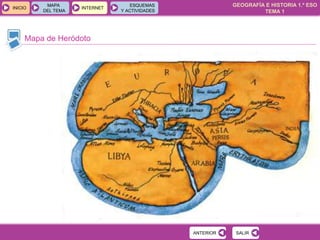 GEOGRAFÍA E HISTORIA 1.º ESO
TEMA 1
INICIOINICIO
MAPA
DEL TEMA
MAPA
DEL TEMA
INTERNETINTERNET
ESQUEMAS
Y ACTIVIDADES
ESQUEMAS
Y ACTIVIDADES
Mapa de Heródoto
SALIRSALIRANTERIORANTERIOR
 