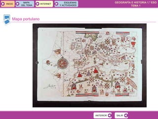 GEOGRAFÍA E HISTORIA 1.º ESO
TEMA 1
INICIOINICIO
MAPA
DEL TEMA
MAPA
DEL TEMA
INTERNETINTERNET
ESQUEMAS
Y ACTIVIDADES
ESQUEMAS
Y ACTIVIDADES
Mapa portulano
SALIRSALIRANTERIORANTERIOR
 