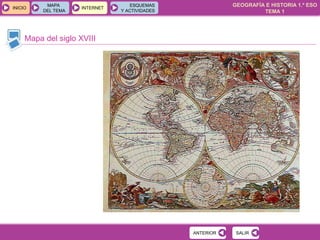 GEOGRAFÍA E HISTORIA 1.º ESO
TEMA 1
INICIOINICIO
MAPA
DEL TEMA
MAPA
DEL TEMA
INTERNETINTERNET
ESQUEMAS
Y ACTIVIDADES
ESQUEMAS
Y ACTIVIDADES
Mapa del siglo XVIII
SALIRSALIRANTERIORANTERIOR
 