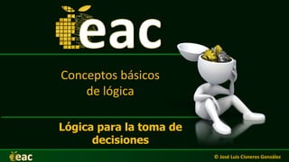 Conceptos básicos
de lógica
Lógica para la toma de
decisiones
© José Luis Cisneros González
 