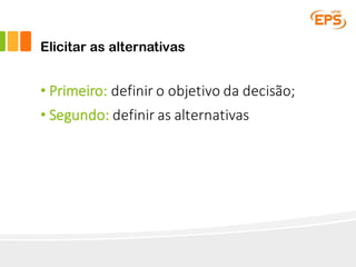 Elicitar as alternativas
• Primeiro:	definir o	objetivo da	decisão;
• Segundo:	definir	as	alternativas
 