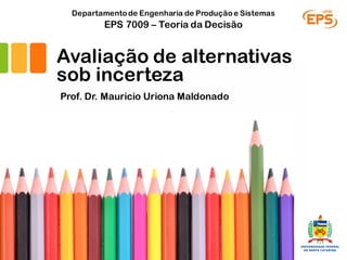 Avaliação de alternativas
sob incerteza
Prof. Dr. Mauricio Uriona Maldonado
EPS 7009 – Teoria da Decisão
Departamentode Engenharia de Produçãoe Sistemas
 