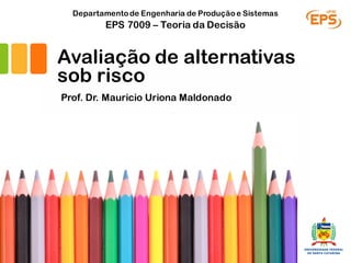 Avaliação de alternativas
sob risco
Prof. Dr. Mauricio Uriona Maldonado
EPS 7009 – Teoria da Decisão
Departamentode Engenharia de Produçãoe Sistemas
 
