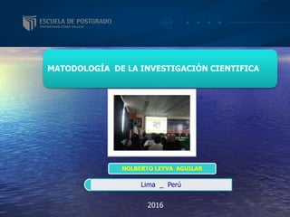 MATODOLOGÍA DE LA INVESTIGACIÓN CIENTIFICA
Lima _ Perú
2016
NOLBERTO LEYVA AGUILAR
 