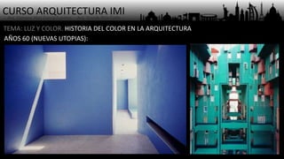 CURSO ARQUITECTURA IMI- Arq. Osmany Abel García Fuentes - Arq. Yoandy Rizo Fiallo -
TEMA: LUZ Y COLOR. HISTORIA DEL COLOR EN LA ARQUITECTURA
AÑOS 60 (NUEVAS UTOPIAS):
 