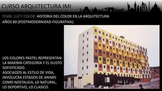 CURSO ARQUITECTURA IMI- Arq. Osmany Abel García Fuentes - Arq. Yoandy Rizo Fiallo -
TEMA: LUZ Y COLOR. HISTORIA DEL COLOR EN LA ARQUITECTURA
AÑOS 80 (POSTMODERNIDAD FIGURATIVA):
LOS COLORES PASTEL REPRESENTAN
LA MAXIMA CATEGORIA Y EL GUSTO
SOFISTICADO.
ASOCIADOS AL ESTILO DE VIDA,
INVOLUCRA ESTADOS DE ANIMO
COMO NOSTALGIA, LO NATURAL,
LO DEPORTIVO, LO CLASICO.
 
