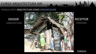 CURSO ARQUITECTURA IMI- Arq. Osmany Abel García Fuentes - Arq. Yoandy Rizo Fiallo -
EMISOR
PORQUE ARTE? ARQUITECTURA COMO COMUNICACION
RECEPTOR
ARQUITECTURA PERSONAS
POBREZA
 