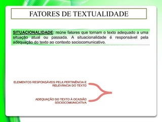 SITUACIONALIDADE: reúne fatores que tornam o texto adequado a uma
situação atual ou passada. A situacionalidade é responsável pela
adequação do texto ao contexto sociocomunicativo.
FATORES DE TEXTUALIDADE
 
