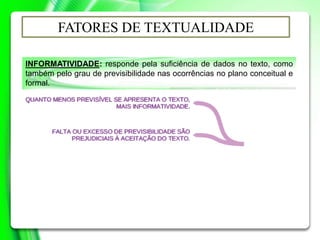 INFORMATIVIDADE: responde pela suficiência de dados no texto, como
também pelo grau de previsibilidade nas ocorrências no plano conceitual e
formal.
FATORES DE TEXTUALIDADE
 