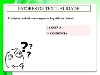 I. COESÃO
II. COERÊNCIA
FATORES DE TEXTUALIDADE
Princípios centrados nos aspectos linguísticos do texto:
 