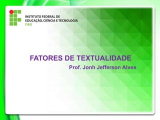 FATORES DE TEXTUALIDADE
Prof. Jonh Jefferson Alves
 