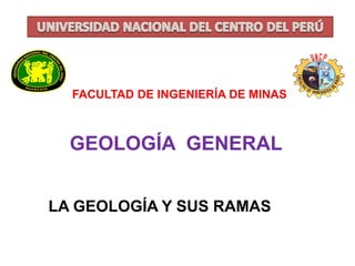 GEOLOGÍA GENERAL 
FACULTAD DE INGENIERÍA DE MINAS 
LA GEOLOGÍA Y SUS RAMAS  