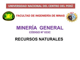 FACULTAD DE INGENIERÍA DE MINAS 
MINERÍA GENERAL 
CÓDIGO Nº 033C 
RECURSOS NATURALES 
 