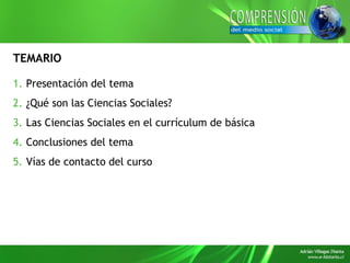 TEMARIO
1. Presentación del tema
2. ¿Qué son las Ciencias Sociales?
3. Las Ciencias Sociales en el currículum de básica
4....
