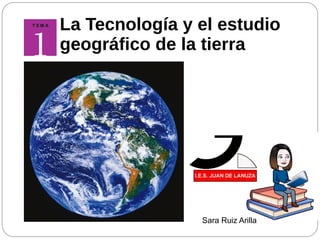 Sara Ruiz Arilla
La Tecnología y el estudio
geográfico de la tierra
 