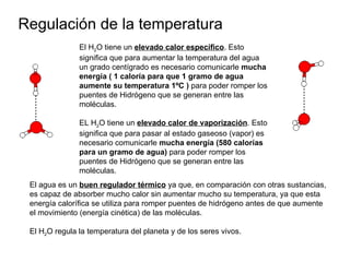 Regulación de la temperatura El H 2 O tiene un  elevado calor específico . Esto significa que para aumentar la temperatura...