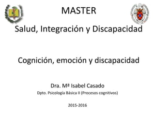 MASTER
Salud, Integración y Discapacidad
Cognición, emoción y discapacidad
Dra. Mª Isabel Casado
Dpto. Psicología Básica II (Procesos cognitivos)
2015-2016
 