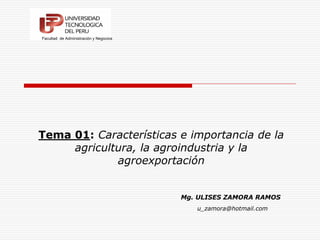 Tema 01: Características e importancia de la
agricultura, la agroindustria y la
agroexportación
Mg. ULISES ZAMORA RAMOS
Facultad de Administración y Negocios
u_zamora@hotmail.com
 