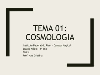 TEMA 01:
COSMOLOGIA
Instituto Federal do Piauí – Campus Angical
Ensino Médio – 1º ano
Física
Prof. Ana Cristina
 
