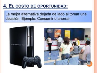 4. EL COSTO DE OPORTUNIDAD:
La mejor alternativa dejada de lado al tomar una
decisión. Ejemplo: Consumir o ahorrar.
 