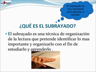 ¿QUÉ ES EL SUBRAYADO?
 El subrayado es una técnica de organización
de la lectura que pretende identificar lo mas
importante y organizarlo con el fin de
estudiarlo y aprenderlo .
El Subrayado es
muy importante
para aprender a
estudiar
 