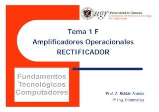 Tema 1 F
Amplificadores Operacionales
RECTIFICADOR
Prof. A. Roldán Aranda
1º Ing. Informática
 