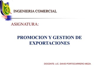 INGENIERIA COMERCIAL
ASIGNATURA:
DOCENTE: LIC. DAVID PORTOCARRERO MEZA
PROMOCION Y GESTION DE
EXPORTACIONES
 
