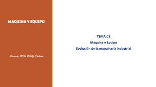 MAQUINA Y EQUIPO
TEMA 01
Maquina y Equipo
Evolución de la maquinaria industrial
Docente: MSc. Willy Calsina
 