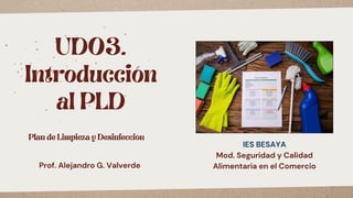 Plan de Limpieza y Desinfección
Prof. Alejandro G. Valverde
UD03.
Introducción
al PLD
IES BESAYA
Mod. Seguridad y Calidad
Alimentaria en el Comercio
 