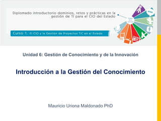 Unidad 6: Gestión de Conocimiento y de la Innovación

Introducción a la Gestión del Conocimiento

Mauricio Uriona Maldonado PhD

 