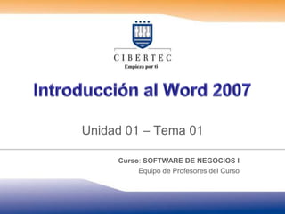Introducción al Word 2007 Unidad 01 – Tema 01 Curso: SOFTWARE DE NEGOCIOS I Equipo de Profesores del Curso 