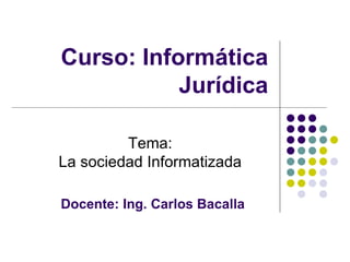 Tema: La sociedad Informatizada Docente: Ing. Carlos Bacalla Curso: Informática Jurídica 