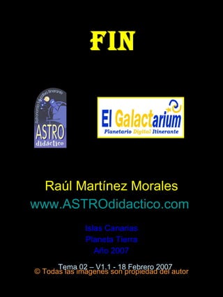 FIN Raúl Martínez Morales www.ASTROdidactico.com   Islas Canarias Planeta Tierra Año 2007 ©  Todas las imágenes son propiedad del autor Tema 02 – V1.1 - 18 Febrero 2007 