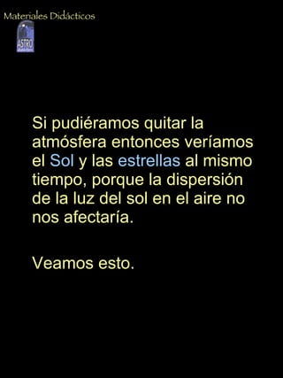 Si pudiéramos quitar la atmósfera entonces veríamos el  Sol  y las  estrellas  al mismo tiempo, porque la dispersión de la luz del sol en el aire no nos afectaría.  Veamos esto.  Materiales Didácticos 