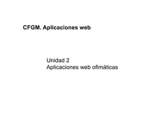CFGM. Aplicaciones web




       Unidad 2
       Aplicaciones web ofimáticas
 