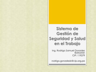 Sistema de
Gestión de
Seguridad y Salud
en el Trabajo
Ing. Rodrigo Samuel Gonzales
Barbarán
CIP: 119279
rodrigo.gonzalesb@cip.org.pe
 