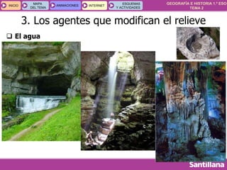 GEOGRAFÍA E HISTORIA 1.º ESO
TEMA 2
INICIOINICIO
MAPA
DEL TEMA
MAPA
DEL TEMA
ANIMACIONESANIMACIONES INTERNETINTERNET
ESQUEMAS
Y ACTIVIDADES
ESQUEMAS
Y ACTIVIDADES
 El agua
3. Los agentes que modifican el relieve
 