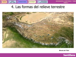 GEOGRAFÍA E HISTORIA 1.º ESO
TEMA 2
INICIOINICIO
MAPA
DEL TEMA
MAPA
DEL TEMA
ANIMACIONESANIMACIONES INTERNETINTERNET
ESQUEMAS
Y ACTIVIDADES
ESQUEMAS
Y ACTIVIDADES
4. Las formas del relieve terrestre
Meseta del Tíbet
 