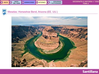 GEOGRAFÍA E HISTORIA 1.º ESO
TEMA 2
INICIOINICIO
MAPA
DEL TEMA
MAPA
DEL TEMA
ANIMACIONESANIMACIONES INTERNETINTERNET
ESQUEMAS
Y ACTIVIDADES
ESQUEMAS
Y ACTIVIDADES
Mesetas: Horseshoe Bend, Arizona (EE. UU.)
 