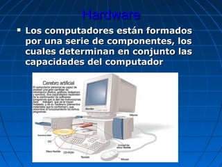 HardwareHardware
 Los computadores están formadosLos computadores están formados
por una serie de componentes, lospor una serie de componentes, los
cuales determinan en conjunto lascuales determinan en conjunto las
capacidades del computadorcapacidades del computador
 