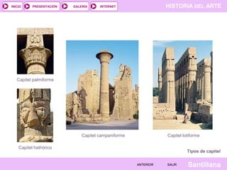 HISTORIA DEL ARTEINTERNET
SantillanaSALIRSALIRANTERIORANTERIOR
PRESENTACIÓNINICIO GALERÍA
Tipos de capitel
Capitel palmiforme
Capitel hathórico
Capitel campaniforme Capitel lotiforme
 
